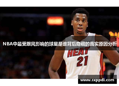 NBA中最受跟风影响的球星是谁背后隐藏的真实原因分析