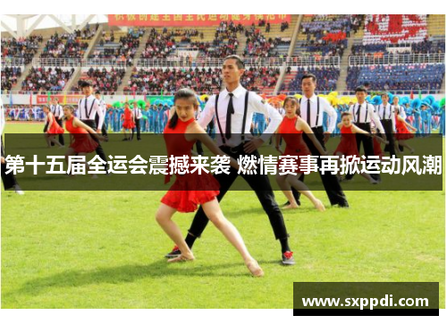 第十五届全运会震撼来袭 燃情赛事再掀运动风潮 第十五届全运会震撼来袭 燃情赛事再掀运动风潮