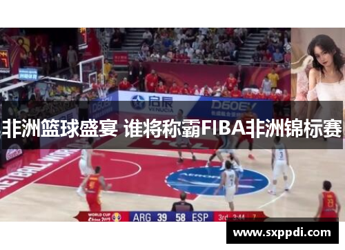 非洲篮球盛宴 谁将称霸FIBA非洲锦标赛 非洲篮球盛宴 谁将称霸FIBA非洲锦标赛