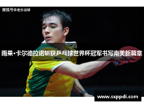 雨果·卡尔德拉诺斩获乒乓球世界杯冠军书写南美新篇章 雨果·卡尔德拉诺斩获乒乓球世界杯冠军书写南美新篇章