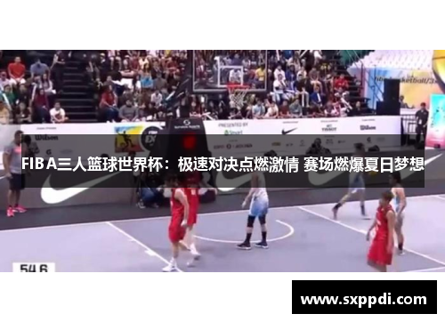 FIBA三人篮球世界杯:极速对决点燃激情 赛场燃爆夏日梦想 FIBA三人篮球世界杯:极速对决点燃激情 赛场燃爆夏日梦想