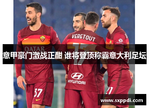 意甲豪门激战正酣 谁将登顶称霸意大利足坛 意甲豪门激战正酣 谁将登顶称霸意大利足坛
