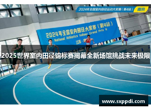 2025世界室内田径锦标赛揭幕全新场馆挑战未来极限 2025世界室内田径锦标赛揭幕全新场馆挑战未来极限