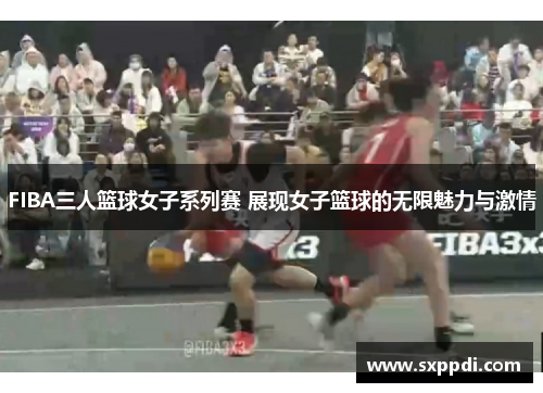 FIBA三人篮球女子系列赛 展现女子篮球的无限魅力与激情 FIBA三人篮球女子系列赛 展现女子篮球的无限魅力与激情