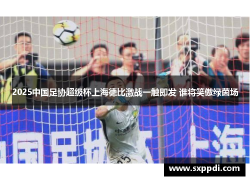 2025中国足协超级杯上海德比激战一触即发 谁将笑傲绿茵场 2025中国足协超级杯上海德比激战一触即发 谁将笑傲绿茵场