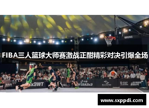 FIBA三人篮球大师赛激战正酣精彩对决引爆全场 FIBA三人篮球大师赛激战正酣精彩对决引爆全场