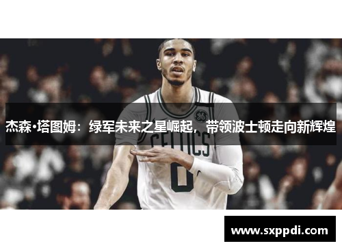 杰森·塔图姆:绿军未来之星崛起,带领波士顿走向新辉煌 杰森·塔图姆:绿军未来之星崛起,带领波士顿走向新辉煌