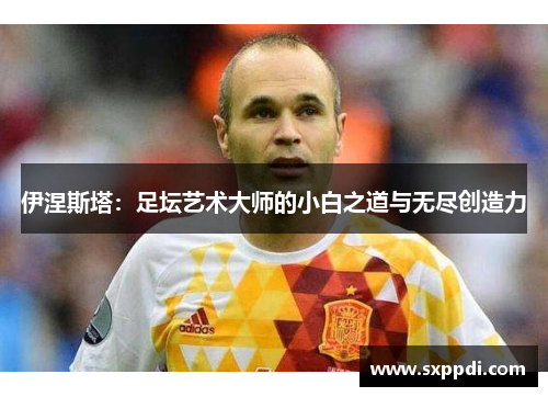 伊涅斯塔:足坛艺术大师的小白之道与无尽创造力 伊涅斯塔:足坛艺术大师的小白之道与无尽创造力