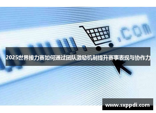 2025世界接力赛如何通过团队激励机制提升赛事表现与协作力 2025世界接力赛如何通过团队激励机制提升赛事表现与协作力