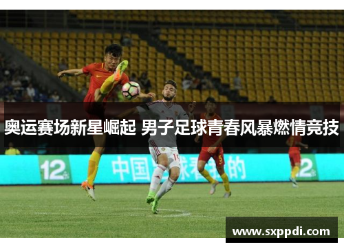 奥运赛场新星崛起 男子足球青春风暴燃情竞技 奥运赛场新星崛起 男子足球青春风暴燃情竞技