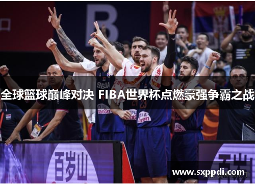 全球篮球巅峰对决 FIBA世界杯点燃豪强争霸之战 全球篮球巅峰对决 FIBA世界杯点燃豪强争霸之战