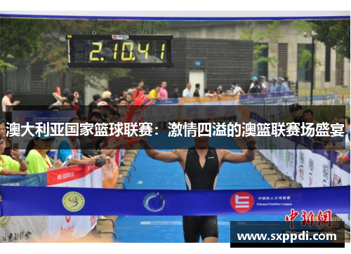 澳大利亚国家篮球联赛:激情四溢的澳篮联赛场盛宴 澳大利亚国家篮球联赛:激情四溢的澳篮联赛场盛宴