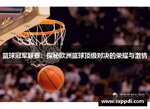 篮球冠军联赛:探秘欧洲篮球顶级对决的荣耀与激情 篮球冠军联赛:探秘欧洲篮球顶级对决的荣耀与激情