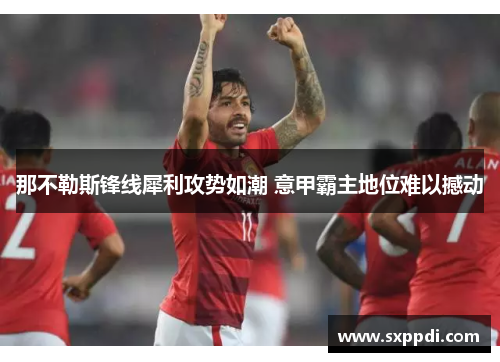 那不勒斯锋线犀利攻势如潮 意甲霸主地位难以撼动 那不勒斯锋线犀利攻势如潮 意甲霸主地位难以撼动