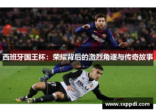 西班牙国王杯:荣耀背后的激烈角逐与传奇故事 西班牙国王杯:荣耀背后的激烈角逐与传奇故事