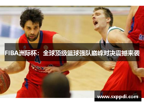 FIBA洲际杯:全球顶级篮球强队巅峰对决震撼来袭 FIBA洲际杯:全球顶级篮球强队巅峰对决震撼来袭