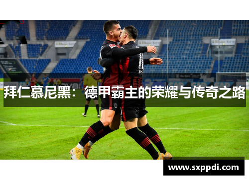 拜仁慕尼黑:德甲霸主的荣耀与传奇之路 拜仁慕尼黑:德甲霸主的荣耀与传奇之路