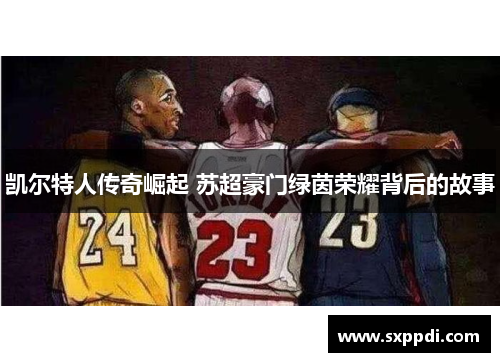 凯尔特人传奇崛起 苏超豪门绿茵荣耀背后的故事 凯尔特人传奇崛起 苏超豪门绿茵荣耀背后的故事