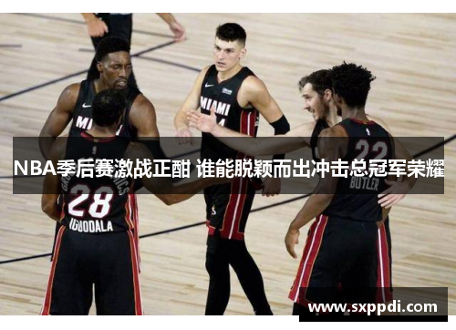 NBA季后赛激战正酣 谁能脱颖而出冲击总冠军荣耀 NBA季后赛激战正酣 谁能脱颖而出冲击总冠军荣耀