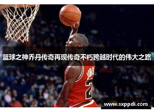 篮球之神乔丹传奇再现传奇不朽跨越时代的伟大之路 篮球之神乔丹传奇再现传奇不朽跨越时代的伟大之路
