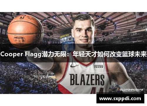 Cooper Flagg潜力无限:年轻天才如何改变篮球未来 Cooper Flagg潜力无限:年轻天才如何改变篮球未来
