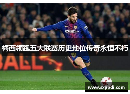 梅西领跑五大联赛历史地位传奇永恒不朽 梅西领跑五大联赛历史地位传奇永恒不朽