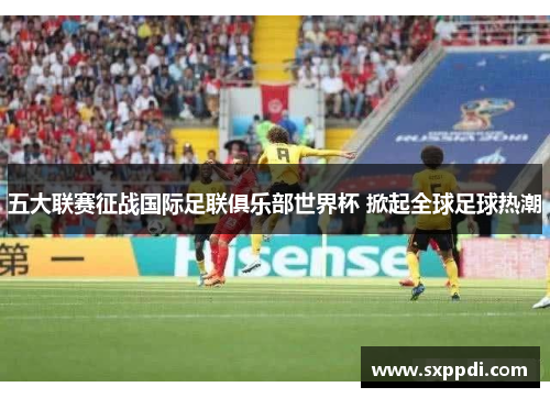 五大联赛征战国际足联俱乐部世界杯 掀起全球足球热潮 五大联赛征战国际足联俱乐部世界杯 掀起全球足球热潮