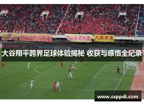 大谷翔平跨界足球体验揭秘 收获与感悟全纪录 大谷翔平跨界足球体验揭秘 收获与感悟全纪录
