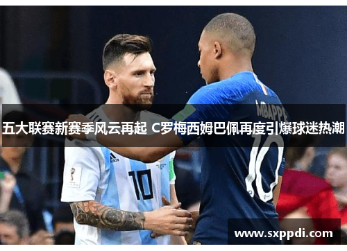五大联赛新赛季风云再起 C罗梅西姆巴佩再度引爆球迷热潮 五大联赛新赛季风云再起 C罗梅西姆巴佩再度引爆球迷热潮