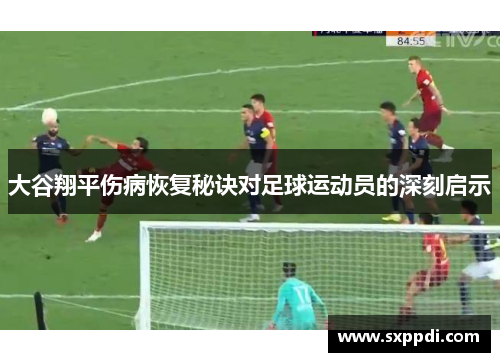大谷翔平伤病恢复秘诀对足球运动员的深刻启示 大谷翔平伤病恢复秘诀对足球运动员的深刻启示