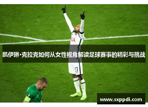 凯伊琳·克拉克如何从女性视角解读足球赛事的精彩与挑战 凯伊琳·克拉克如何从女性视角解读足球赛事的精彩与挑战