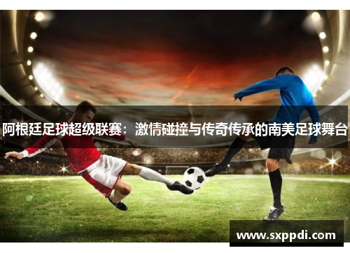 阿根廷足球超级联赛:激情碰撞与传奇传承的南美足球舞台 阿根廷足球超级联赛:激情碰撞与传奇传承的南美足球舞台