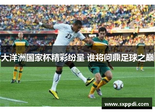 大洋洲国家杯精彩纷呈 谁将问鼎足球之巅 大洋洲国家杯精彩纷呈 谁将问鼎足球之巅