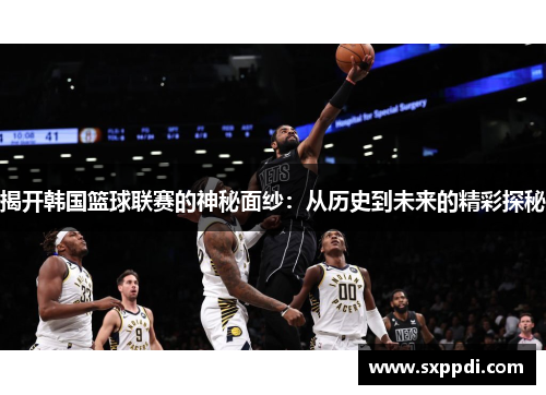 揭开韩国篮球联赛的神秘面纱:从历史到未来的精彩探秘 揭开韩国篮球联赛的神秘面纱:从历史到未来的精彩探秘