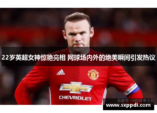 22岁英超女神惊艳亮相 网球场内外的绝美瞬间引发热议 22岁英超女神惊艳亮相 网球场内外的绝美瞬间引发热议
