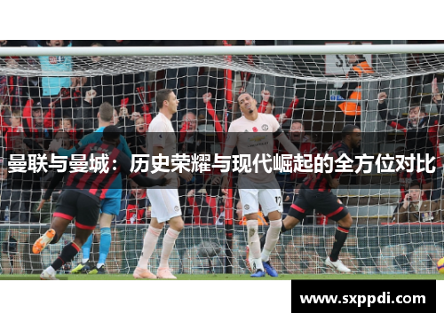 曼联与曼城:历史荣耀与现代崛起的全方位对比 曼联与曼城:历史荣耀与现代崛起的全方位对比