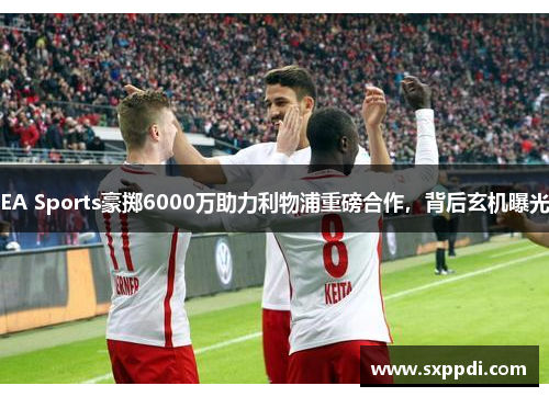 EA Sports豪掷6000万助力利物浦重磅合作,背后玄机曝光 EA Sports豪掷6000万助力利物浦重磅合作,背后玄机曝光