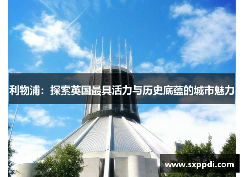 利物浦:探索英国最具活力与历史底蕴的城市魅力 利物浦:探索英国最具活力与历史底蕴的城市魅力