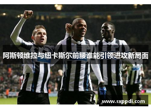 阿斯顿维拉与纽卡斯尔前腰谁能引领进攻新局面 阿斯顿维拉与纽卡斯尔前腰谁能引领进攻新局面