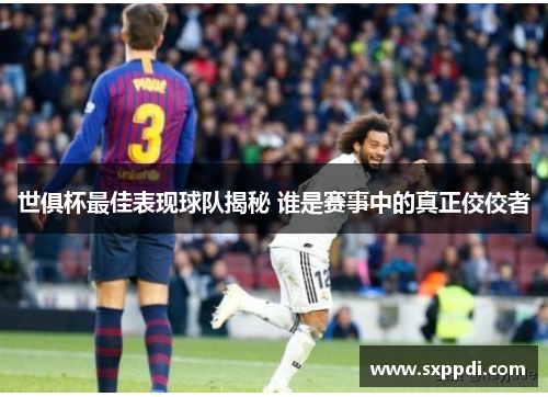 世俱杯最佳表现球队揭秘 谁是赛事中的真正佼佼者 世俱杯最佳表现球队揭秘 谁是赛事中的真正佼佼者