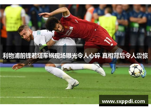 利物浦前锋若塔车祸现场曝光令人心碎 真相背后令人震惊 利物浦前锋若塔车祸现场曝光令人心碎 真相背后令人震惊