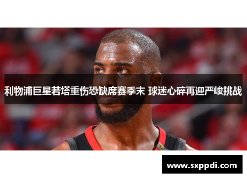 利物浦巨星若塔重伤恐缺席赛季末 球迷心碎再迎严峻挑战 利物浦巨星若塔重伤恐缺席赛季末 球迷心碎再迎严峻挑战