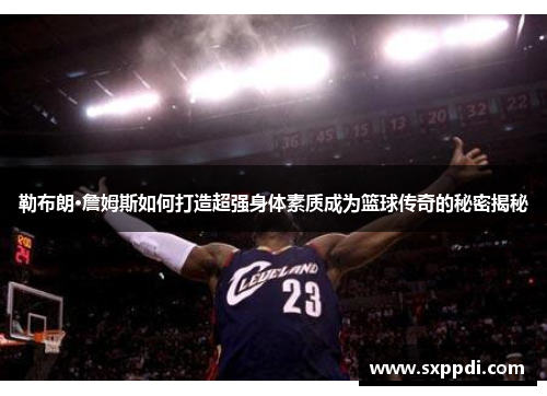 勒布朗·詹姆斯如何打造超强身体素质成为篮球传奇的秘密揭秘 勒布朗·詹姆斯如何打造超强身体素质成为篮球传奇的秘密揭秘