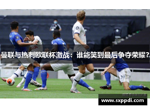曼联与热刺欧联杯激战:谁能笑到最后争夺荣耀? 曼联与热刺欧联杯激战:谁能笑到最后争夺荣耀?